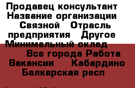 Продавец-консультант › Название организации ­ Связной › Отрасль предприятия ­ Другое › Минимальный оклад ­ 40 000 - Все города Работа » Вакансии   . Кабардино-Балкарская респ.